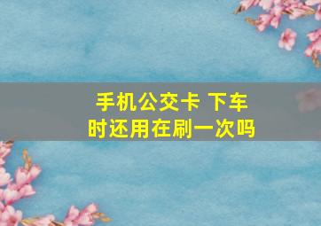 手机公交卡 下车时还用在刷一次吗